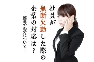 社員が無断欠勤した際の企業の対応は？【解雇や処分について】