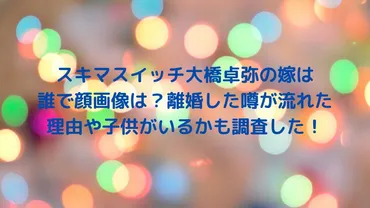 スキマスイッチ大橋卓弥の嫁は誰で顔画像は？離婚した噂が流れた理由や子供がいるかも調査した！ 