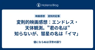 変則的映画感想：エンドレス・天体観測。゛君の名は゛知らないが、彗星の名は「イマ」 