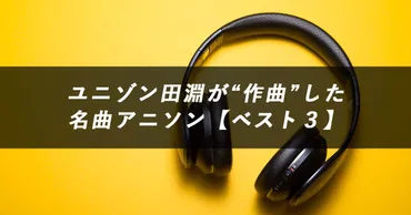 すごすぎ！】ユニゾン田淵゛作曲゛のアニソン・キャラソン・声優ソング【ベスト５】 