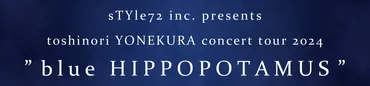 sTYle72 inc. presents toshinori YONEKURA concert tour 2024゛blue  HIPPOPOTAMUS゛