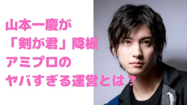 山本一慶が舞台「剣が君」を降板した理由はアミプロのヤバすぎる運営方針？ 