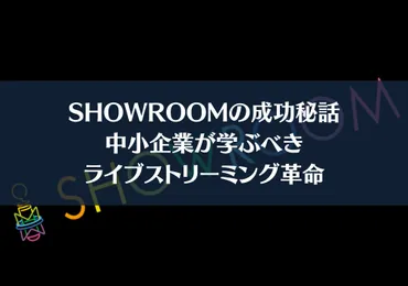 SHOWROOMの成功秘話：中小企業が学ぶべきライブストリーミング革命 