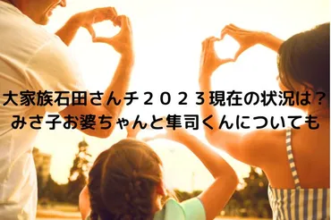 大家族石田さんチ2023現在の状況は？みさ子お婆ちゃんと隼司くんについても 