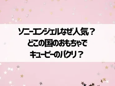 ソニーエンジェルなぜ人気？どこの国のおもちゃでキューピーのパクリ？