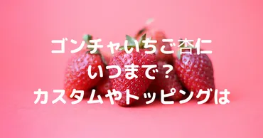 ｺﾞﾝﾁｬいちご杏仁2024いつまで？無料ｶｽﾀﾑやﾄｯﾋﾟﾝｸﾞ・ｶﾛﾘｰも