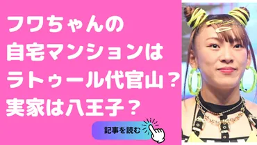 フワちゃんの自宅マンション、一体どこ？その真相とは！？