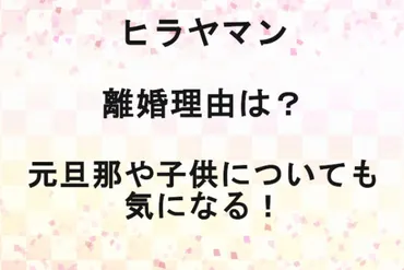 ヒラヤマンの離婚理由は？元旦那や子供についても気になる！ 