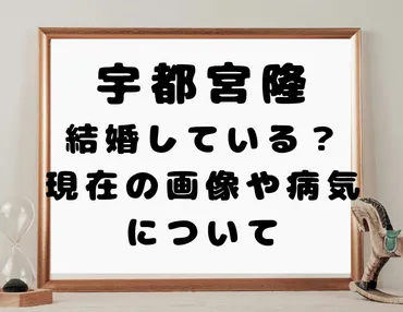 宇都宮隆は結婚している？現在の画像や病気について 