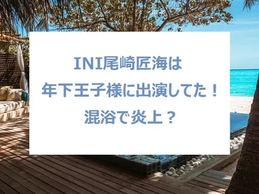 尾崎匠海が年下王子様の混浴シーンで炎上？過去は紀乃村匠見で出演！