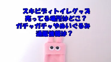 スキビディトイレグッズ売ってる場所はどこ？ガチャガチャやぬいぐるみ通販情報は？