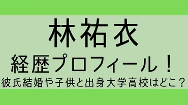 林祐衣wiki経歴プロフィール！彼氏結婚や子供と出身大学高校はどこ？