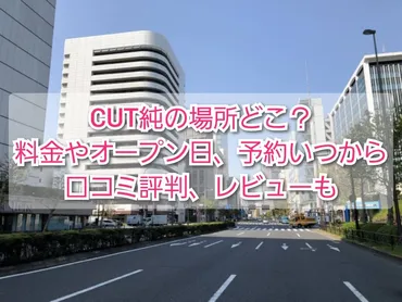 CUT純(ｶｯﾄ純)口ｺﾐ評判､ﾚﾋﾞｭｰ！予約いつから？場所どこ？料金や最寄り駅 