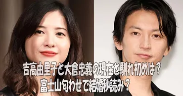 吉高由里子と大倉忠義の馴れ初めは？現在は富士山匂わせで結婚秒読み？