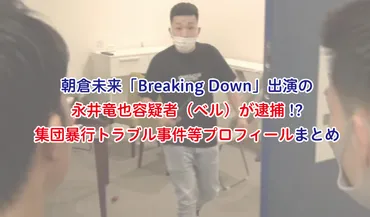 朝倉未来「Breaking Down」出演の永井竜也容疑者（ベル）が逮捕！？集団暴行トラブル事件等プロフィールまとめ 