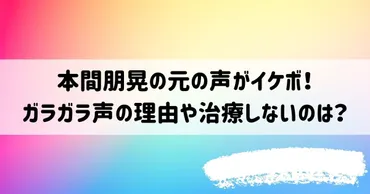 本間朋晃の元の声がイケボだった！ガラガラ声はなぜで治療はできる？