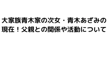 青木あざみの現在！大家族青木家の次女と父親との関係や活動について