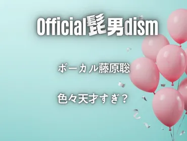 藤原聡の音楽遍歴と歌唱力、Official髭男dismの躍進？！藤原聡の音楽遍歴とは！？