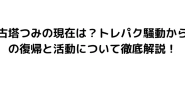 古塔つみの現在は？トレパク騒動からの復帰と活動について徹底解説！