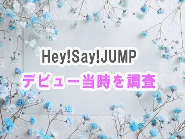 Hey!Say!JUMPは、いつ結成されて、どんなデビューをしたの？Hey!Say!JUMPのデビュー秘話とは！？