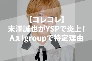 コレコレ】末澤誠也がYSPで炎上！関西ジャニーズがAぇ!groupな理由 