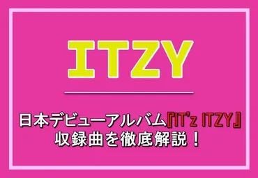 ITZY – 日本デビューアルバム『IT゛z ITZY』の収録曲を徹底解説！ カルチャCal