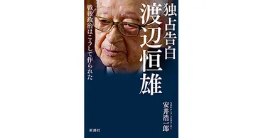 安井浩一郎／著「独占告白 渡辺恒雄―戦後政治はこうして作られた―」