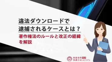 違法ダウンロードで逮捕されるケースとは？著作権法のルールと改正の経緯を解説 