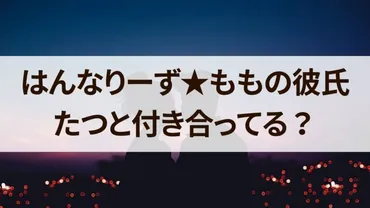 ハンナリーズももの彼氏は？まだたつと付き合ってる？関係についても！