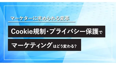 Cookie規制・プライバシー保護でマーケティングはどう変化する？ 