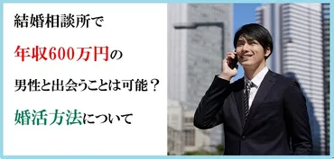 結婚相談所で年収600万円の男性と出会うことは可能？婚活方法について 