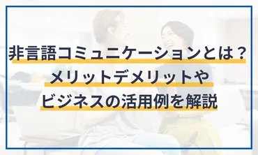 非言語コミュニケーションとは？メリットデメリットやビジネスの活用例を解説 