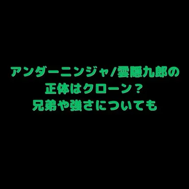 アンダーニンジャ/雲隠九郎の正体はクローン？兄弟や強さについても