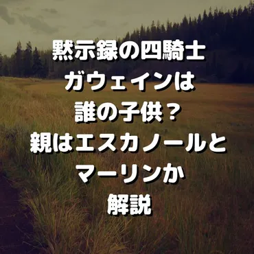 黙示録の四騎士/ガウェインは誰の子供？親はエスカノールとマーリンか解説