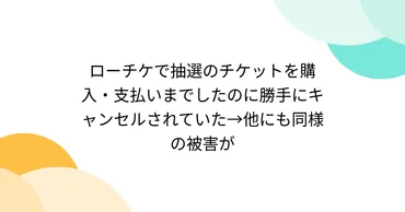 ローチケで抽選のチケットを購入・支払いまでしたのに勝手にキャンセルされていた→他にも同様の被害が 