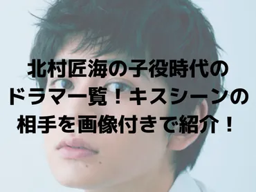 北村匠海と南出凌嘉のキスシーンはいつから？子役時代の初キスシーンから振り返る！子役たちの初キスシーンとは！？